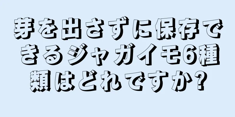 芽を出さずに保存できるジャガイモ6種類はどれですか?