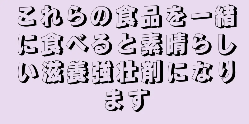 これらの食品を一緒に食べると素晴らしい滋養強壮剤になります