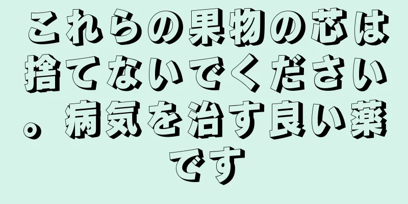 これらの果物の芯は捨てないでください。病気を治す良い薬です