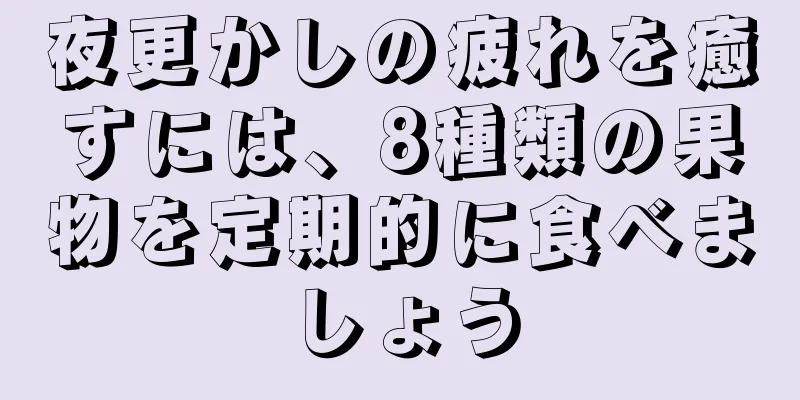 夜更かしの疲れを癒すには、8種類の果物を定期的に食べましょう