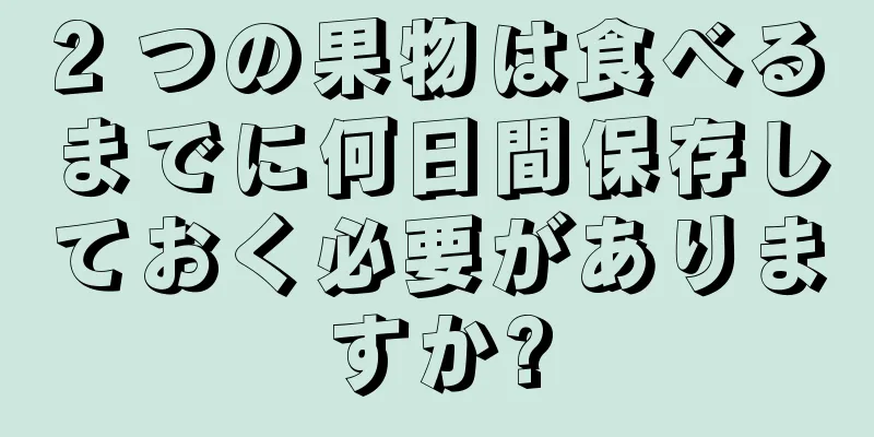 2 つの果物は食べるまでに何日間保存しておく必要がありますか?