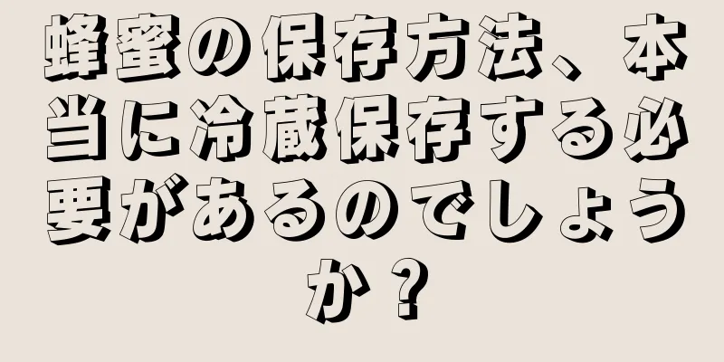 蜂蜜の保存方法、本当に冷蔵保存する必要があるのでしょうか？