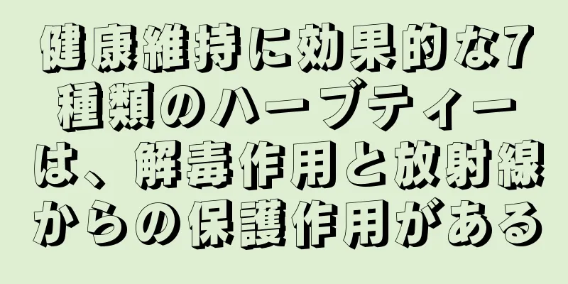 健康維持に効果的な7種類のハーブティーは、解毒作用と放射線からの保護作用がある