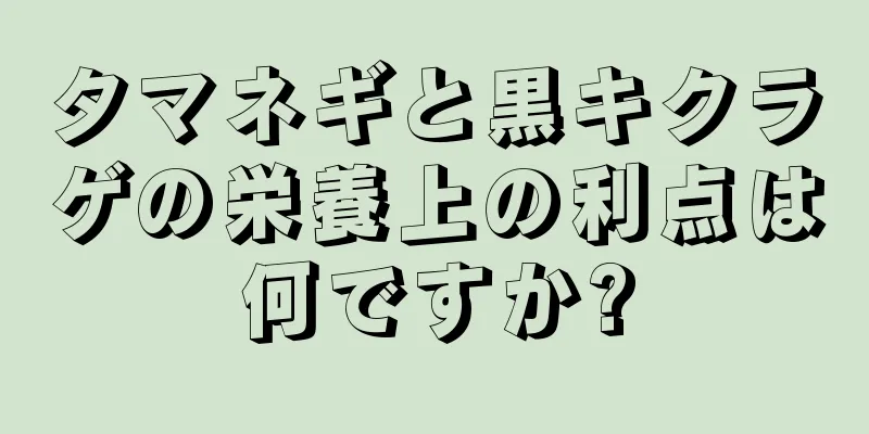 タマネギと黒キクラゲの栄養上の利点は何ですか?