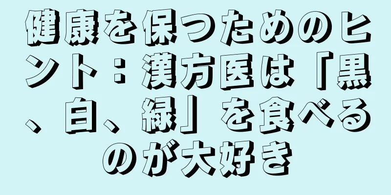 健康を保つためのヒント：漢方医は「黒、白、緑」を食べるのが大好き