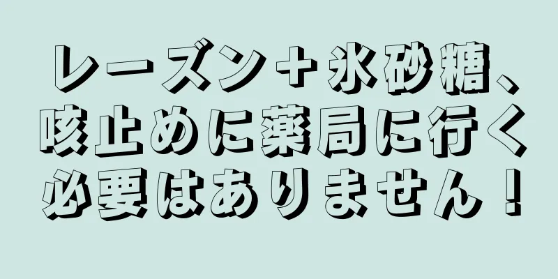 レーズン＋氷砂糖、咳止めに薬局に行く必要はありません！