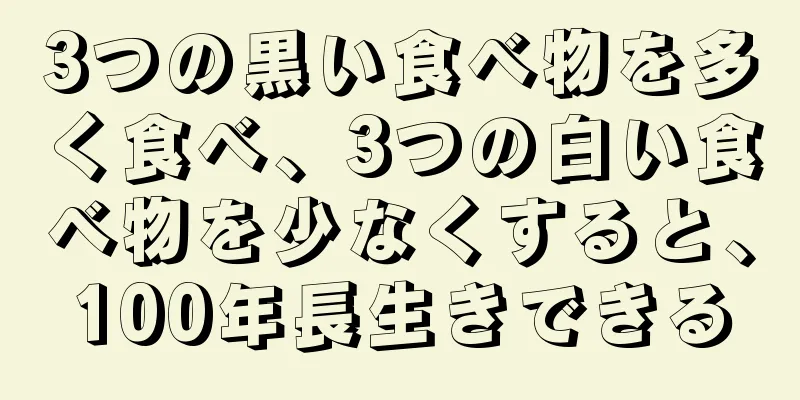 3つの黒い食べ物を多く食べ、3つの白い食べ物を少なくすると、100年長生きできる