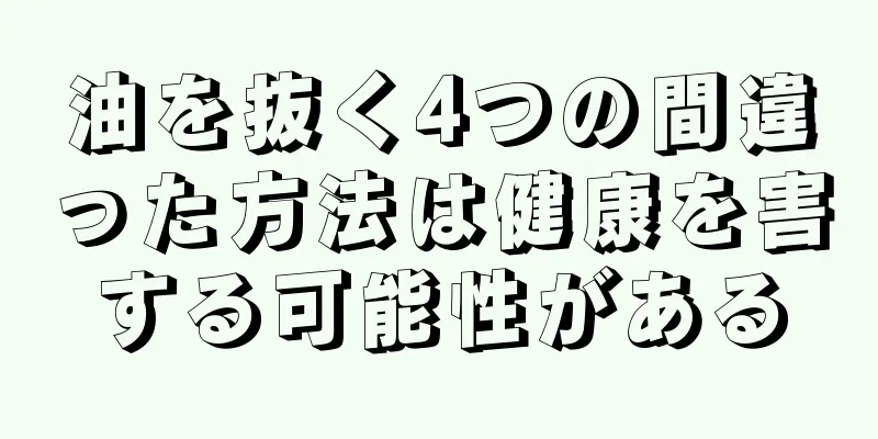 油を抜く4つの間違った方法は健康を害する可能性がある