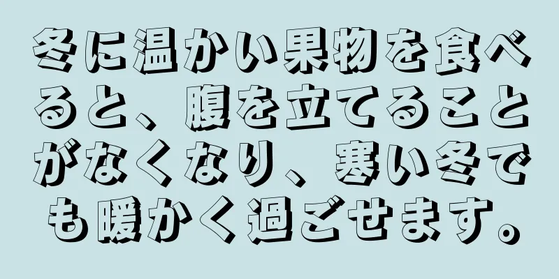 冬に温かい果物を食べると、腹を立てることがなくなり、寒い冬でも暖かく過ごせます。