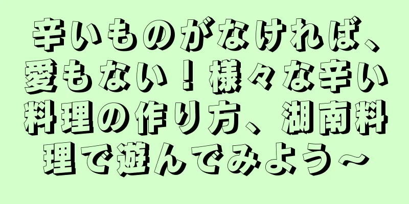 辛いものがなければ、愛もない！様々な辛い料理の作り方、湖南料理で遊んでみよう〜