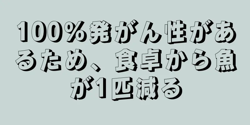 100％発がん性があるため、食卓から魚が1匹減る