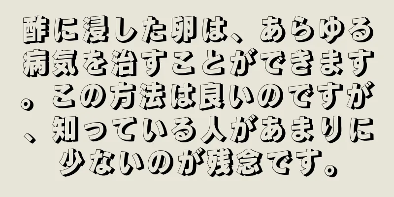 酢に浸した卵は、あらゆる病気を治すことができます。この方法は良いのですが、知っている人があまりに少ないのが残念です。