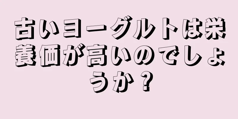 古いヨーグルトは栄養価が高いのでしょうか？