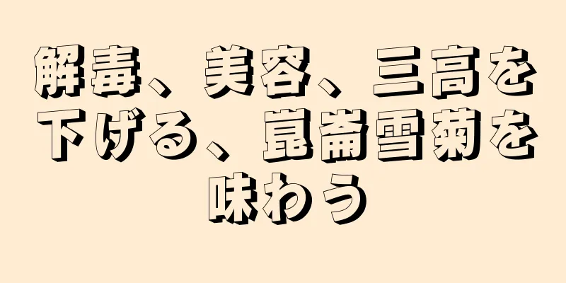 解毒、美容、三高を下げる、崑崙雪菊を味わう