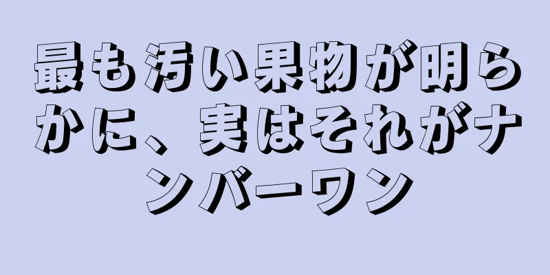 最も汚い果物が明らかに、実はそれがナンバーワン