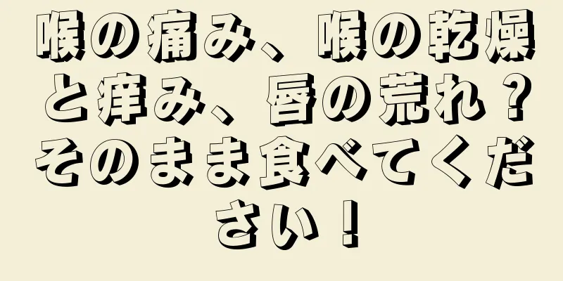 喉の痛み、喉の乾燥と痒み、唇の荒れ？そのまま食べてください！