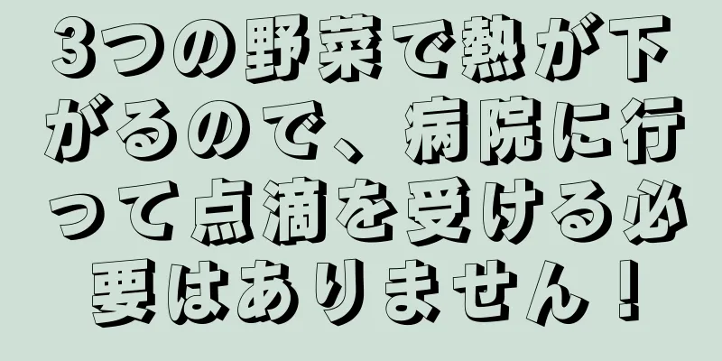 3つの野菜で熱が下がるので、病院に行って点滴を受ける必要はありません！