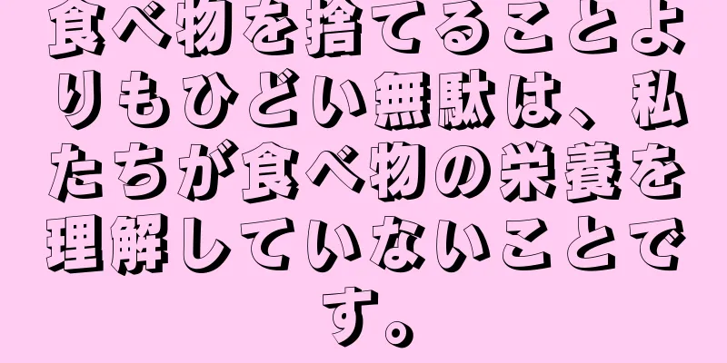 食べ物を捨てることよりもひどい無駄は、私たちが食べ物の栄養を理解していないことです。