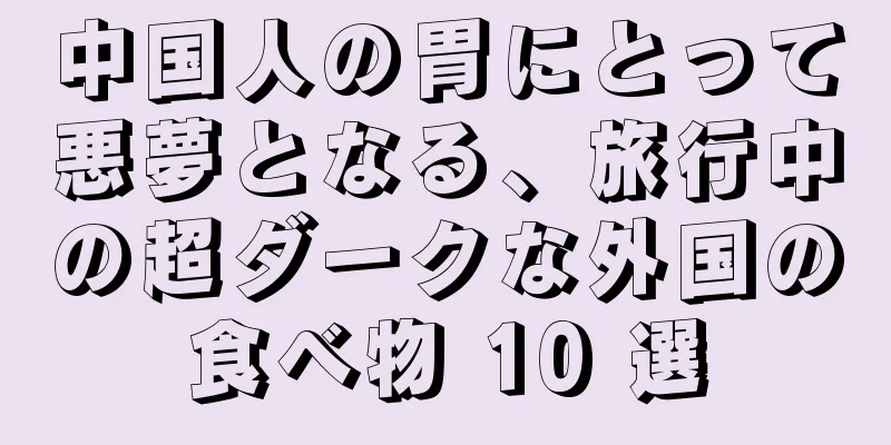 中国人の胃にとって悪夢となる、旅行中の超ダークな外国の食べ物 10 選