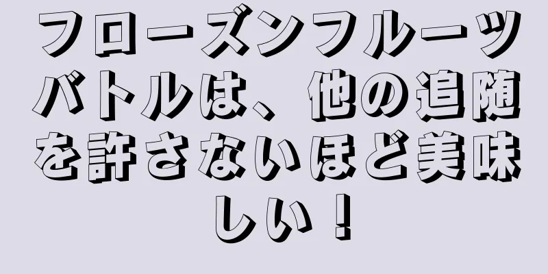 フローズンフルーツバトルは、他の追随を許さないほど美味しい！