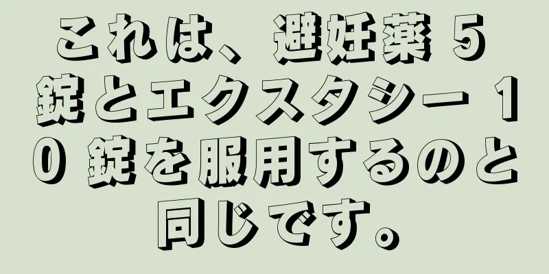 これは、避妊薬 5 錠とエクスタシー 10 錠を服用するのと同じです。