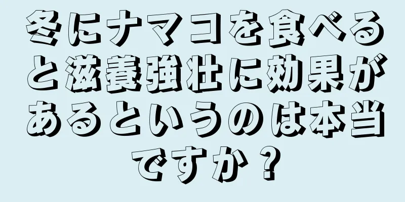 冬にナマコを食べると滋養強壮に効果があるというのは本当ですか？