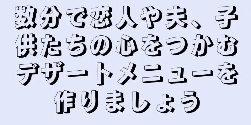 数分で恋人や夫、子供たちの心をつかむデザートメニューを作りましょう