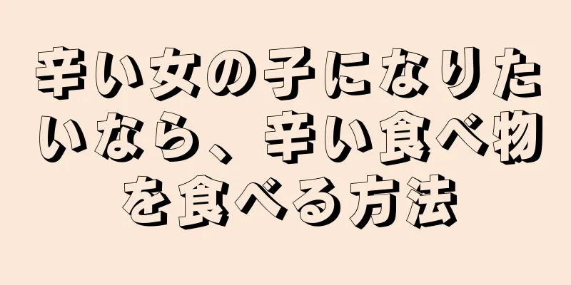 辛い女の子になりたいなら、辛い食べ物を食べる方法