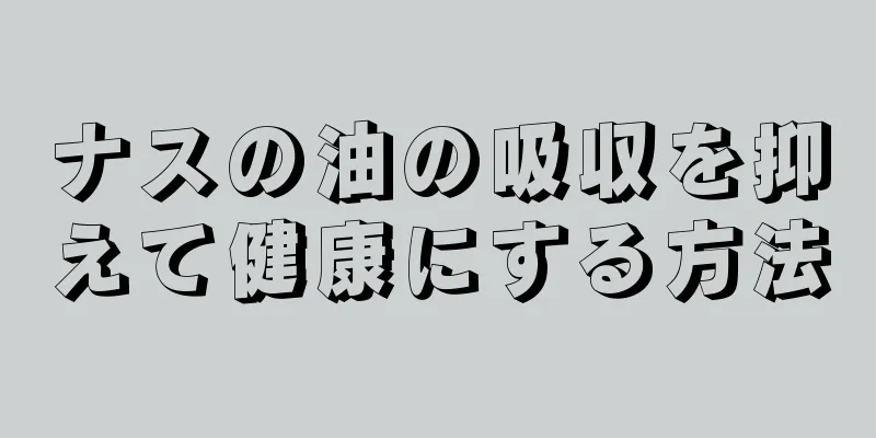 ナスの油の吸収を抑えて健康にする方法