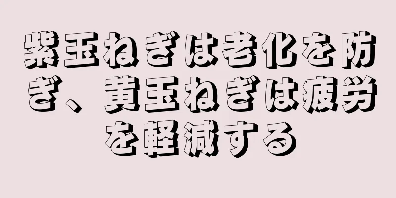 紫玉ねぎは老化を防ぎ、黄玉ねぎは疲労を軽減する