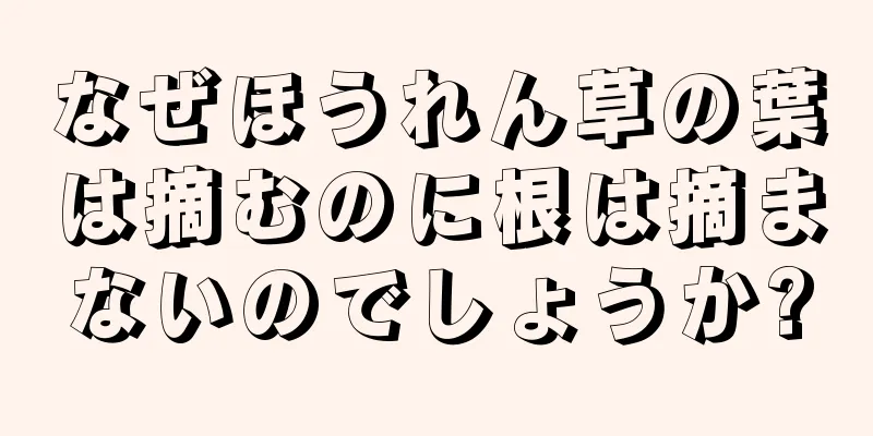 なぜほうれん草の葉は摘むのに根は摘まないのでしょうか?