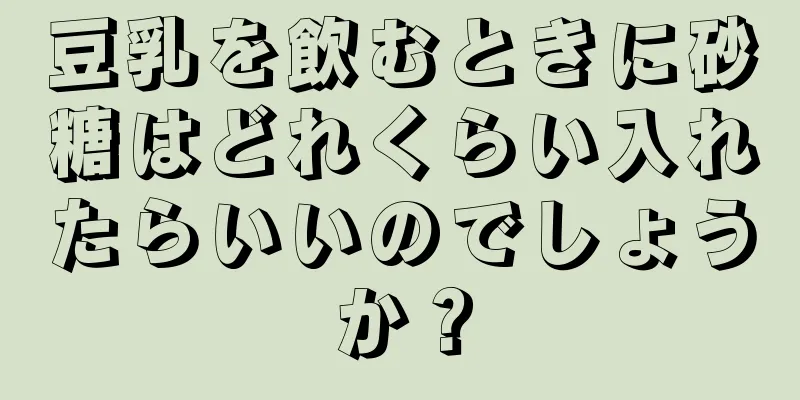 豆乳を飲むときに砂糖はどれくらい入れたらいいのでしょうか？