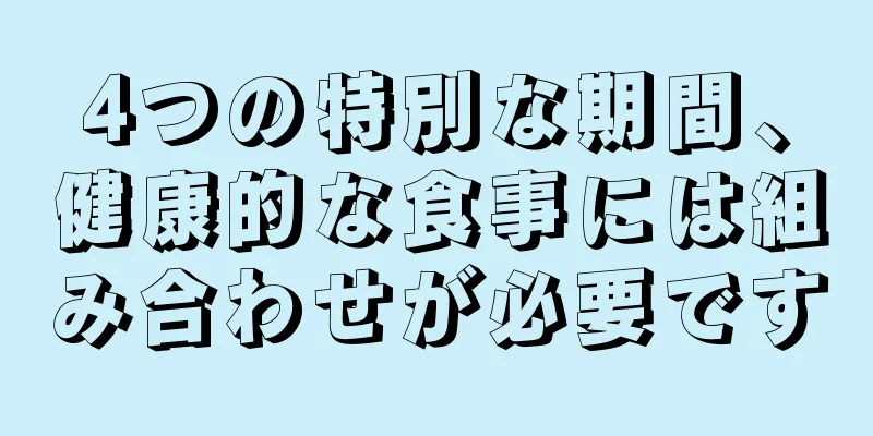 4つの特別な期間、健康的な食事には組み合わせが必要です