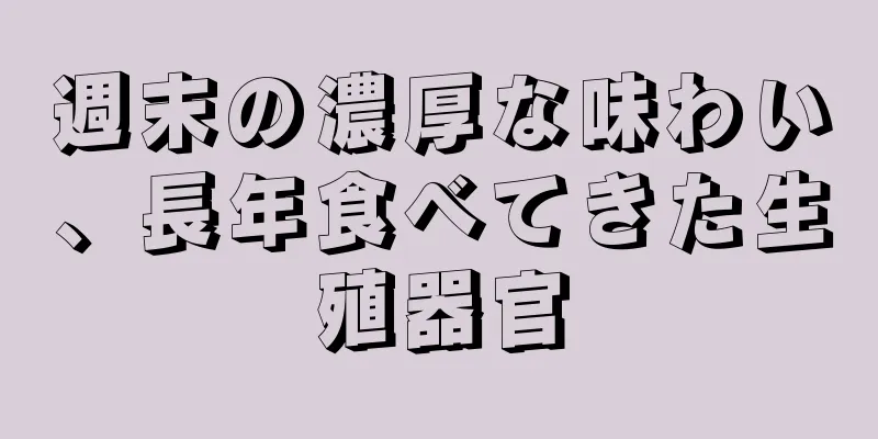 週末の濃厚な味わい、長年食べてきた生殖器官