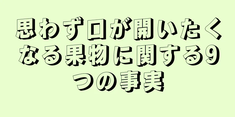 思わず口が開いたくなる果物に関する9つの事実