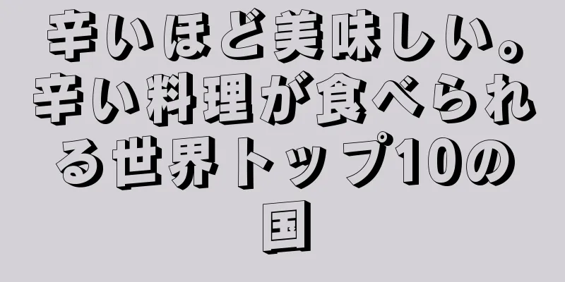 辛いほど美味しい。辛い料理が食べられる世界トップ10の国