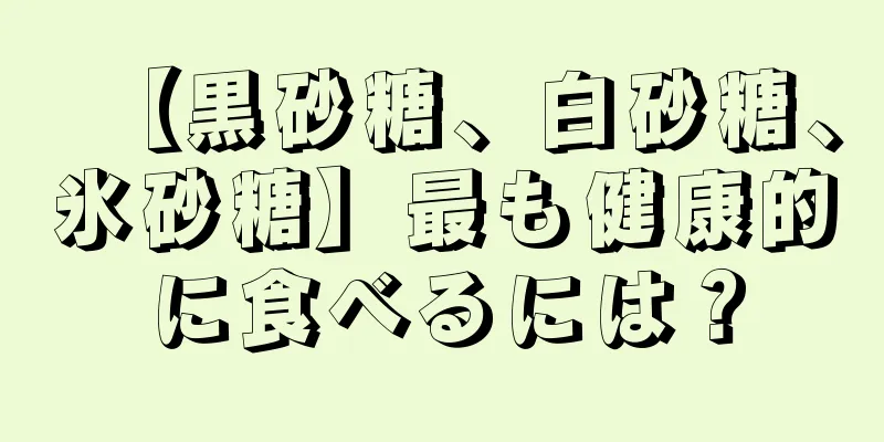 【黒砂糖、白砂糖、氷砂糖】最も健康的に食べるには？