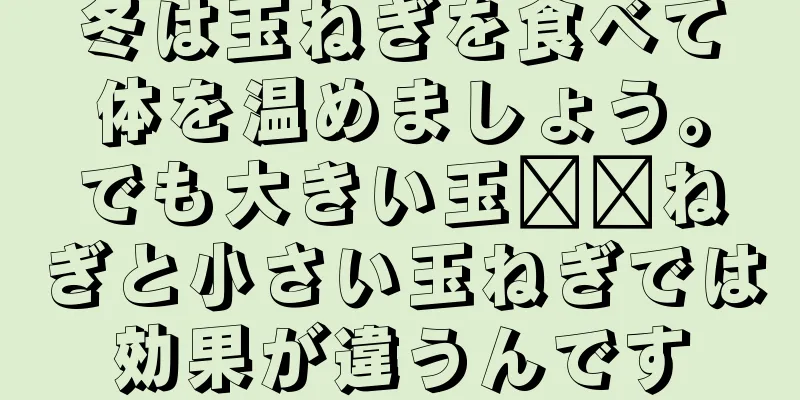 冬は玉ねぎを食べて体を温めましょう。でも大きい玉​​ねぎと小さい玉ねぎでは効果が違うんです