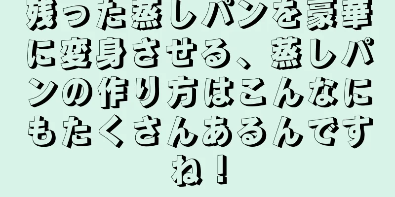 残った蒸しパンを豪華に変身させる、蒸しパンの作り方はこんなにもたくさんあるんですね！