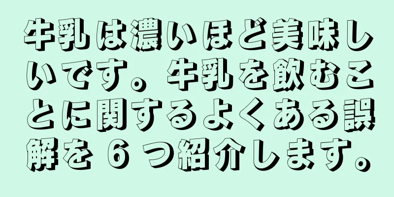 牛乳は濃いほど美味しいです。牛乳を飲むことに関するよくある誤解を 6 つ紹介します。