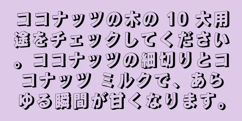 ココナッツの木の 10 大用途をチェックしてください。ココナッツの細切りとココナッツ ミルクで、あらゆる瞬間が甘くなります。