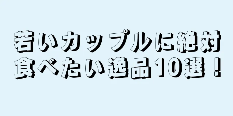 若いカップルに絶対食べたい逸品10選！