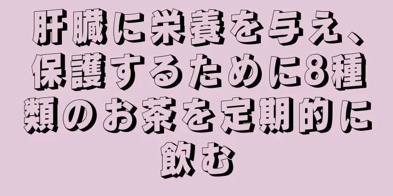 肝臓に栄養を与え、保護するために8種類のお茶を定期的に飲む