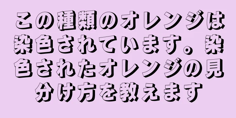 この種類のオレンジは染色されています。染色されたオレンジの見分け方を教えます