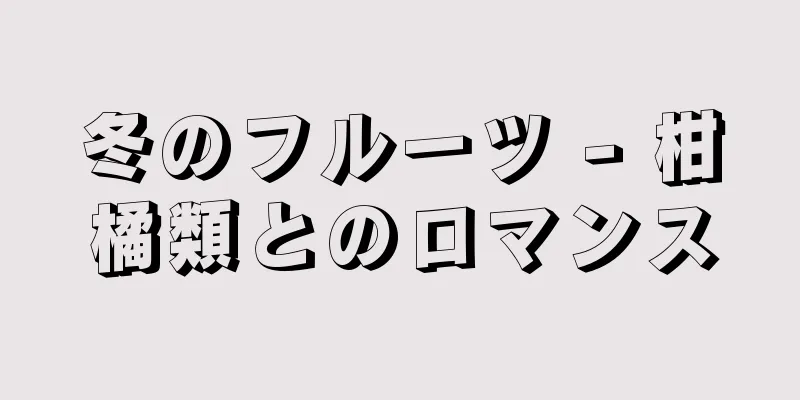 冬のフルーツ - 柑橘類とのロマンス