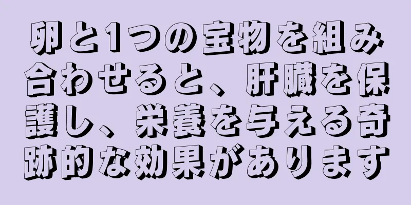 卵と1つの宝物を組み合わせると、肝臓を保護し、栄養を与える奇跡的な効果があります