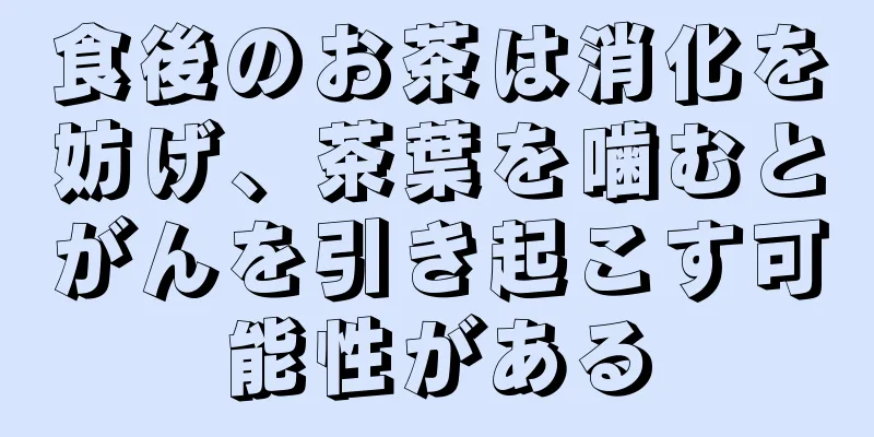 食後のお茶は消化を妨げ、茶葉を噛むとがんを引き起こす可能性がある