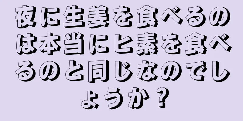 夜に生姜を食べるのは本当にヒ素を食べるのと同じなのでしょうか？