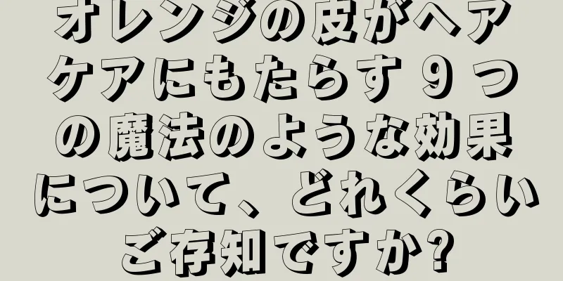 オレンジの皮がヘアケアにもたらす 9 つの魔法のような効果について、どれくらいご存知ですか?