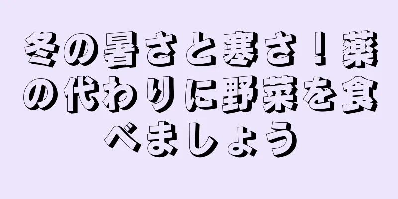 冬の暑さと寒さ！薬の代わりに野菜を食べましょう
